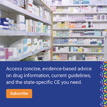 Access concise, evidence-based advice on drug information, current guidelines, and the state-specific CE you need. Subscribe.